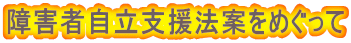 障害者自立支援法案をめぐって
